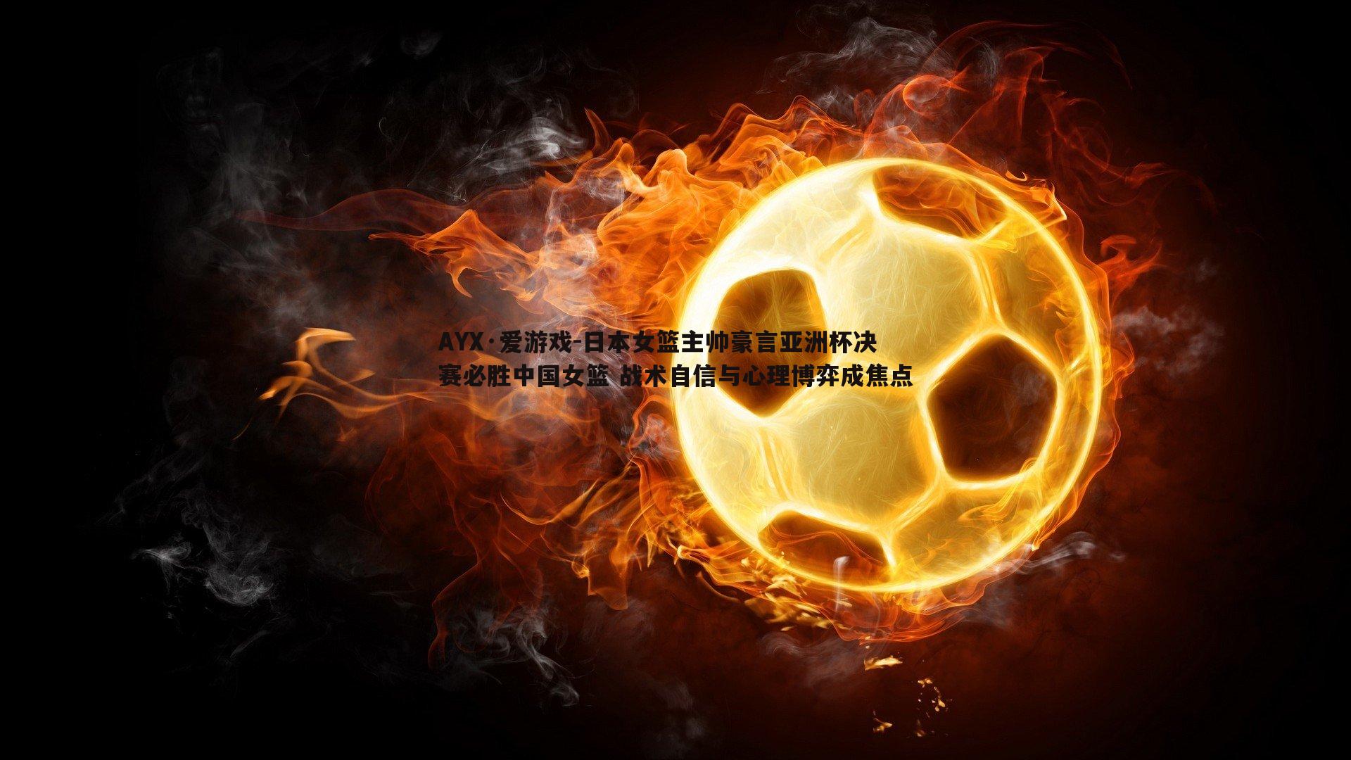 日本女篮主帅豪言亚洲杯决赛必胜中国女篮 战术自信与心理博弈成焦点